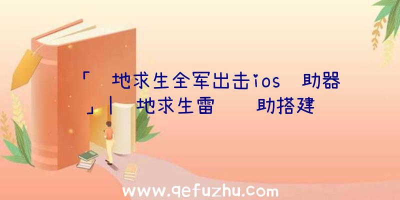 「绝地求生全军出击ios辅助器」|绝地求生雷达辅助搭建